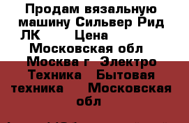 Продам вязальную машину Сильвер Рид ЛК 150 › Цена ­ 18 000 - Московская обл., Москва г. Электро-Техника » Бытовая техника   . Московская обл.